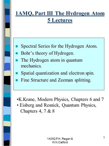 1AMQ P.H. Regan & W.N.Catford 1 1AMQ, Part III The Hydrogen Atom 5 Lectures n Spectral Series for the Hydrogen Atom. n Bohr’s theory of Hydrogen. n The.