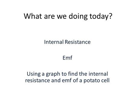 What are we doing today? Internal Resistance Emf Using a graph to find the internal resistance and emf of a potato cell.