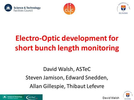 David Walsh Electro-Optic development for short bunch length monitoring David Walsh, ASTeC Steven Jamison, Edward Snedden, Allan Gillespie, Thibaut Lefevre.