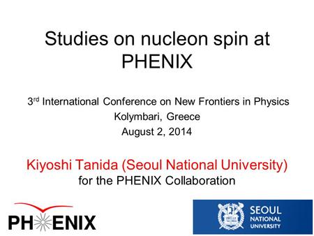Studies on nucleon spin at PHENIX 3 rd International Conference on New Frontiers in Physics Kolymbari, Greece August 2, 2014 Kiyoshi Tanida (Seoul National.