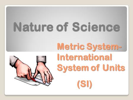 Nature of Science Metric System-International System of Units (SI)