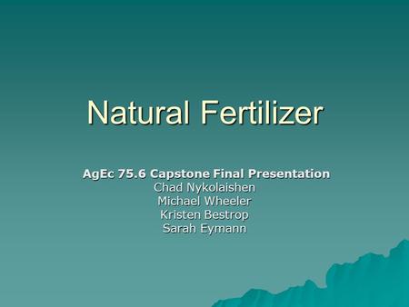 Natural Fertilizer Natural Fertilizer AgEc 75.6 Capstone Final Presentation AgEc 75.6 Capstone Final Presentation Chad Nykolaishen Michael Wheeler Kristen.