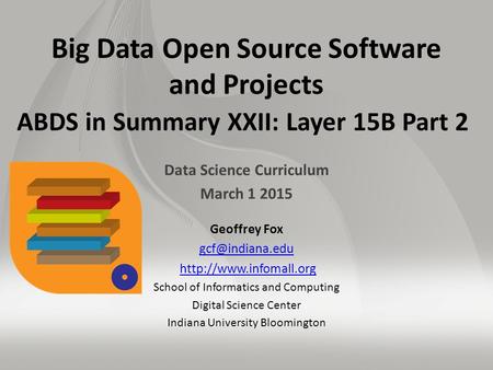 Big Data Open Source Software and Projects ABDS in Summary XXII: Layer 15B Part 2 Data Science Curriculum March 1 2015 Geoffrey Fox