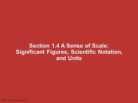 Section 1.4 A Sense of Scale: Significant Figures, Scientific Notation, and Units © 2015 Pearson Education, Inc.