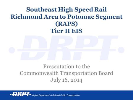 Virginia Department of Rail and Public Transportation Southeast High Speed Rail Richmond Area to Potomac Segment (RAPS) Tier II EIS Presentation to the.