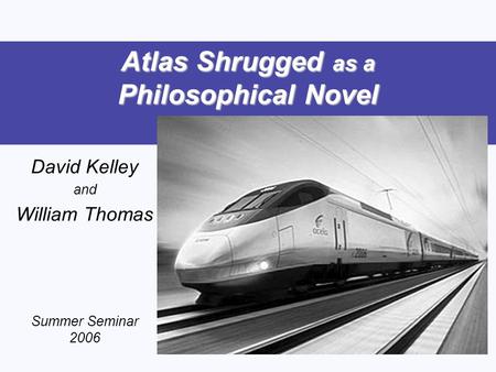 Atlas Shrugged as a Philosophical Novel David Kelley and William Thomas Summer Seminar 2006.