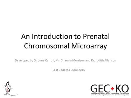 An Introduction to Prenatal Chromosomal Microarray Developed by Dr. June Carroll, Ms. Shawna Morrison and Dr. Judith Allanson Last updated April 2015.
