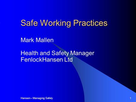 Hansen – Managing Safely 1 Safe Working Practices Mark Mallen Health and Safety Manager FenlockHansen Ltd.
