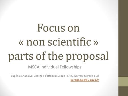 Focus on « non scientific » parts of the proposal MSCA Individual Fellowships Eugénia Shadlova, Chargée d’affaires Europe, SAIC, Université Paris-Sud