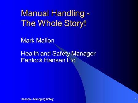 Hansen – Managing Safely 1 Manual Handling - The Whole Story! Mark Mallen Health and Safety Manager Fenlock Hansen Ltd.