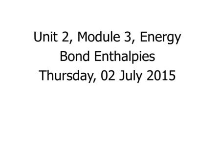 Unit 2, Module 3, Energy Bond Enthalpies Thursday, 02 July 2015.