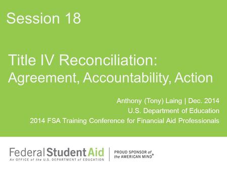 Anthony (Tony) Laing | Dec. 2014 U.S. Department of Education 2014 FSA Training Conference for Financial Aid Professionals Title IV Reconciliation: Agreement,