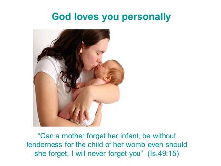 God loves you personally “Can a mother forget her infant, be without tenderness for the child of her womb even should she forget, I will never forget.