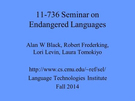 11-736 Seminar on Endangered Languages Alan W Black, Robert Frederking, Lori Levin, Laura Tomokiyo  Language Technologies.