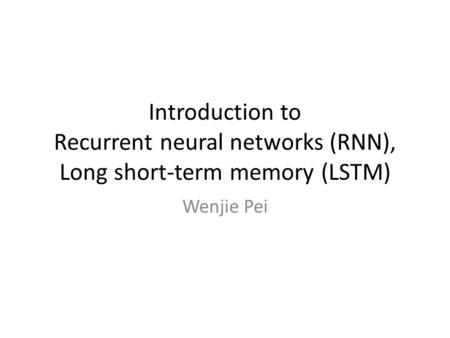 Introduction to Recurrent neural networks (RNN), Long short-term memory (LSTM) Wenjie Pei In this coffee talk, I would like to present you some basic.