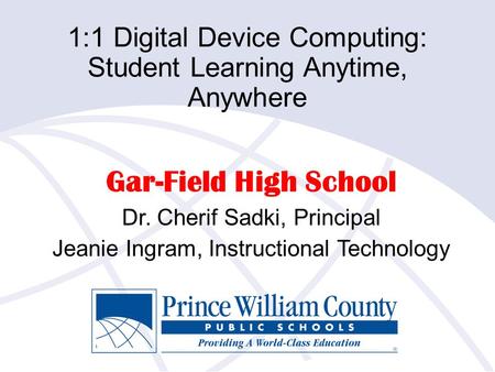 1:1 Digital Device Computing: Student Learning Anytime, Anywhere Gar-Field High School Dr. Cherif Sadki, Principal Jeanie Ingram, Instructional Technology.