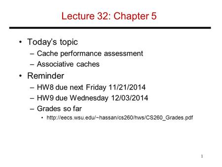 Lecture 32: Chapter 5 Today’s topic –Cache performance assessment –Associative caches Reminder –HW8 due next Friday 11/21/2014 –HW9 due Wednesday 12/03/2014.