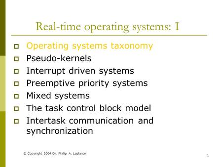 © Copyright 2004 Dr. Phillip A. Laplante 1 Real-time operating systems: I  Operating systems taxonomy  Pseudo-kernels  Interrupt driven systems  Preemptive.