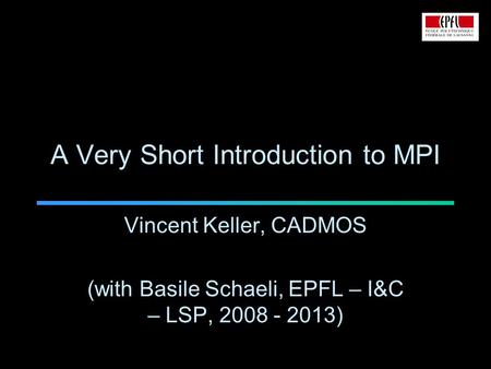 A Very Short Introduction to MPI Vincent Keller, CADMOS (with Basile Schaeli, EPFL – I&C – LSP, 2008 - 2013)
