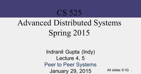 CS 525 Advanced Distributed Systems Spring 2015 Indranil Gupta (Indy) Lecture 4, 5 Peer to Peer Systems January 29, 2015 All slides © IG 1.
