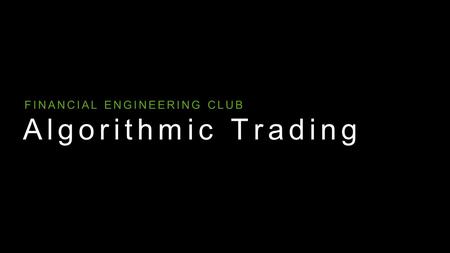 Algorithmic Trading Financial Engineering Club FINANCIAL ENGINEERING CLUB.