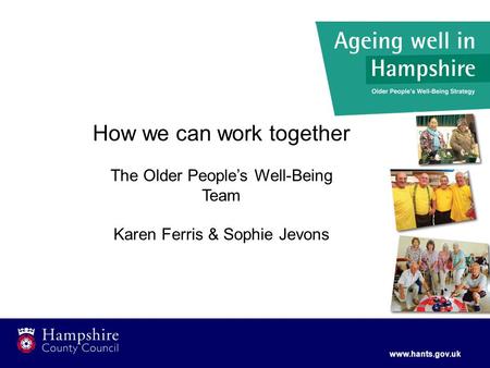 Www.hants.gov.uk How we can work together The Older People’s Well-Being Team Karen Ferris & Sophie Jevons.