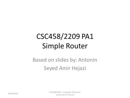 CSC458/2209 PA1 Simple Router Based on slides by: Antonin Seyed Amir Hejazi 19/09/2014 CSC458/2209 - Computer Networks, University of Toronto.
