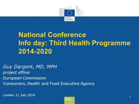 Consumers, Health And Food Executive Agency 1 National Conference Info day: Third Health Programme 2014-2020 Guy Dargent, MD, MPH project officer European.