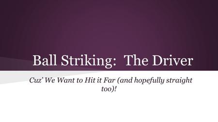 Ball Striking: The Driver Cuz’ We Want to Hit it Far (and hopefully straight too)!