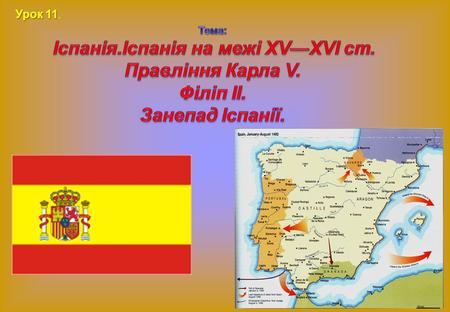 Урок 11. Тема: Іспанія.Іспанія на межі ХV—ХVІ ст. Правління Карла V. Філіп II. Занепад Іспанії.