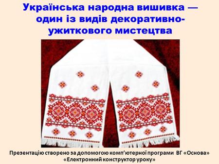 Українська народна вишивка — один із видів декоративно-ужиткового мистецтва Презентацію створено за допомогою комп’ютерної програми ВГ «Основа» «Електронний.