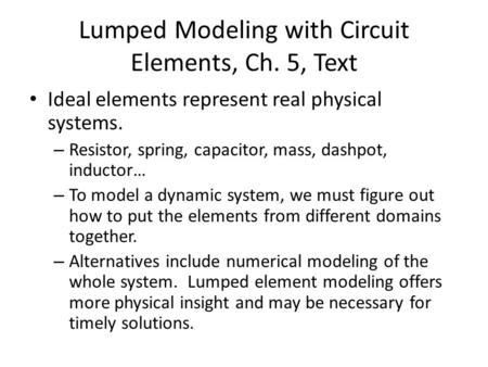Lumped Modeling with Circuit Elements, Ch. 5, Text Ideal elements represent real physical systems. – Resistor, spring, capacitor, mass, dashpot, inductor…