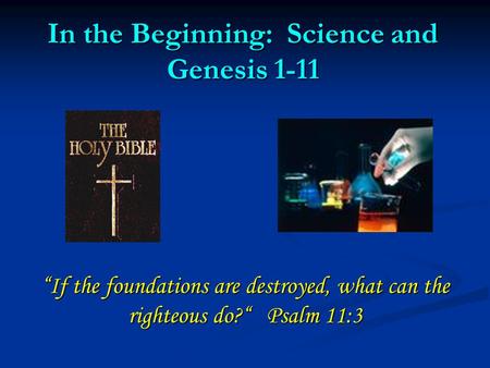 In the Beginning: Science and Genesis 1-11 “If the foundations are destroyed, what can the righteous do?“ Psalm 11:3.