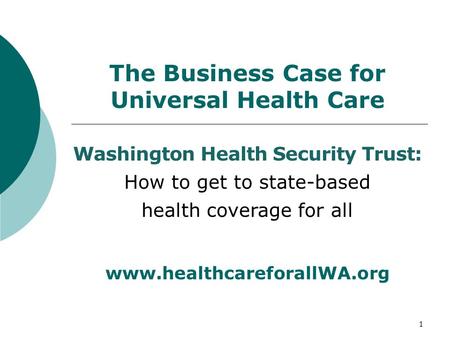 The Business Case for Universal Health Care 1 Washington Health Security Trust: How to get to state-based health coverage for all www.healthcareforallWA.org.