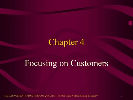THE MANAGEMENT AND CONTROL OF QUALITY, 5e, © 2002 South-Western/Thomson Learning TM 1 Chapter 4 Focusing on Customers.