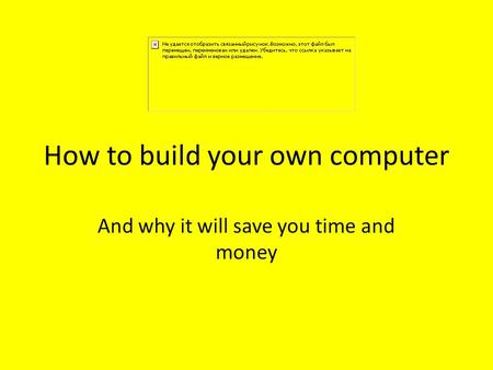 How to build your own computer And why it will save you time and money.