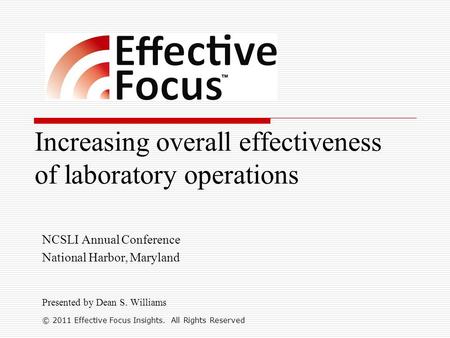 Increasing overall effectiveness of laboratory operations NCSLI Annual Conference National Harbor, Maryland Presented by Dean S. Williams © 2011 Effective.