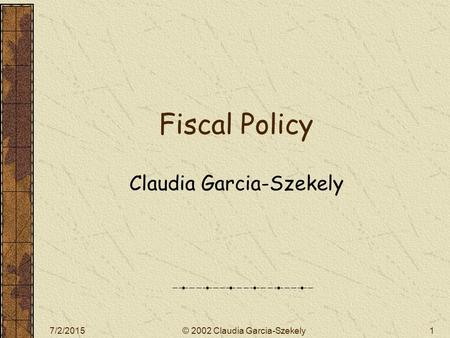 7/2/2015© 2002 Claudia Garcia-Szekely1 Fiscal Policy Claudia Garcia-Szekely.