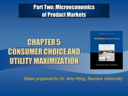 Slides prepared by Dr. Amy Peng, Ryerson University Part Two: Microeconomics of Product Markets CHAPTER 5 CONSUMER CHOICE AND UTILITY MAXIMIZATION.