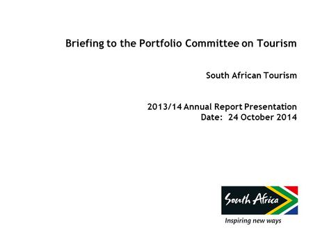 Briefing to the Portfolio Committee on Tourism South African Tourism 2013/14 Annual Report Presentation Date: 24 October 2014.