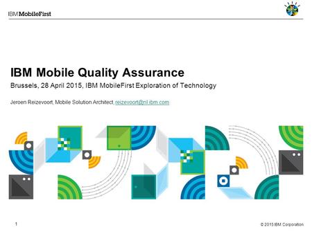 © 2015 IBM Corporation 1 IBM Mobile Quality Assurance Brussels, 28 April 2015, IBM MobileFirst Exploration of Technology Jeroen Reizevoort, Mobile Solution.