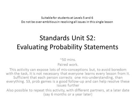 Standards Unit S2: Evaluating Probability Statements ~50 mins. Paired work. This activity can expose lots of mis-conceptions but, to avoid boredom with.