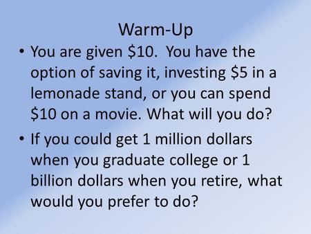 Warm-Up You are given $10. You have the option of saving it, investing $5 in a lemonade stand, or you can spend $10 on a movie. What will you do? If you.