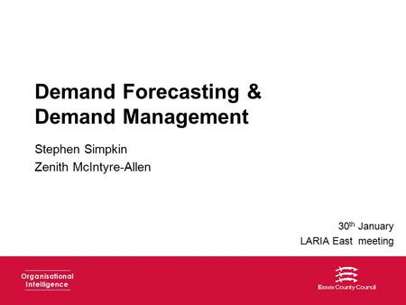 Demand Forecasting & Demand Management Stephen Simpkin Zenith McIntyre-Allen Organisational Intelligence 30 th January LARIA East meeting.