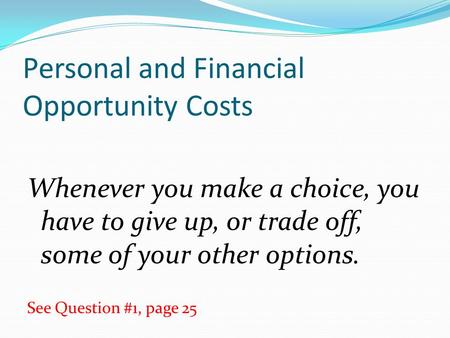 Personal and Financial Opportunity Costs Whenever you make a choice, you have to give up, or trade off, some of your other options. See Question #1, page.