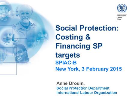 Social Protection: Costing & Financing SP targets SPIAC-B New York, 3 February 2015 Anne Drouin, Social Protection Department International Labour Organization.