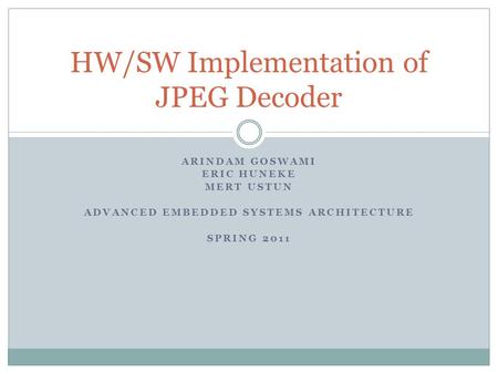 ARINDAM GOSWAMI ERIC HUNEKE MERT USTUN ADVANCED EMBEDDED SYSTEMS ARCHITECTURE SPRING 2011 HW/SW Implementation of JPEG Decoder.