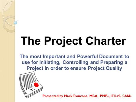 The Project Charter The most Important and Powerful Document to use for Initiating, Controlling and Preparing a Project in order to ensure Project Quality.