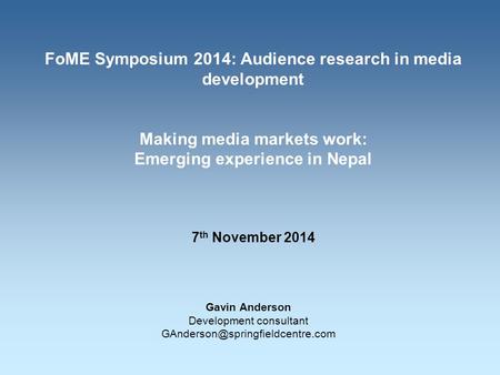 FoME Symposium 2014: Audience research in media development Making media markets work: Emerging experience in Nepal 7 th November 2014 Gavin Anderson Development.