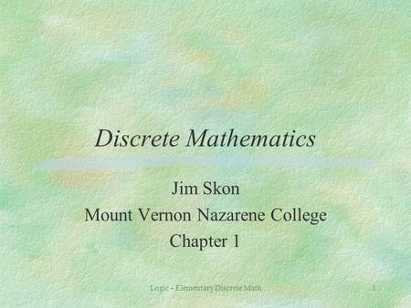 Logic - Elementary Discrete Math1 Discrete Mathematics Jim Skon Mount Vernon Nazarene College Chapter 1.